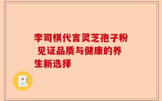 李司棋代言灵芝孢子粉 见证品质与健康的养生新选择