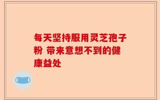 每天坚持服用灵芝孢子粉 带来意想不到的健康益处