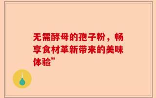 无需酵母的孢子粉，畅享食材革新带来的美味体验”