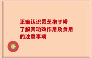 正确认识灵芝孢子粉 了解其功效作用及食用的注意事项