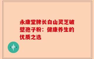 永康堂牌长白山灵芝破壁孢子粉：健康养生的优质之选