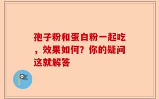 孢子粉和蛋白粉一起吃，效果如何？你的疑问这就解答