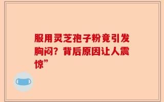 服用灵芝孢子粉竟引发胸闷？背后原因让人震惊”