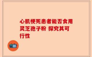 心肌梗死患者能否食用灵芝孢子粉 探究其可行性