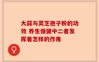 大蒜与灵芝孢子粉的功效 养生保健中二者发挥着怎样的作用