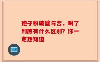 孢子粉破壁与否，喝了到底有什么区别？你一定想知道