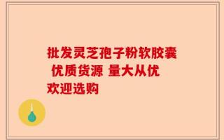 批发灵芝孢子粉软胶囊 优质货源 量大从优欢迎选购