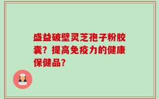 盛益破壁灵芝孢子粉胶囊？提高免疫力的健康保健品？