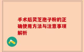 手术后灵芝孢子粉的正确使用方法与注意事项解析
