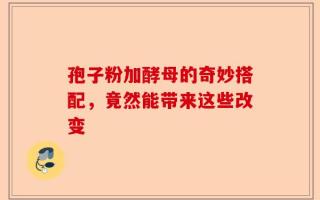 孢子粉加酵母的奇妙搭配，竟然能带来这些改变