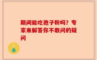 期间能吃孢子粉吗？专家来解答你不敢问的疑问