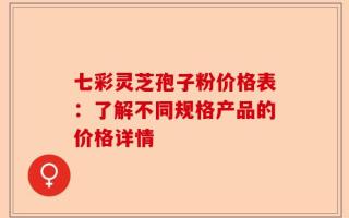七彩灵芝孢子粉价格表：了解不同规格产品的价格详情