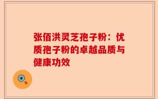张佰洪灵芝孢子粉：优质孢子粉的卓越品质与健康功效