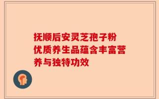 抚顺后安灵芝孢子粉 优质养生品蕴含丰富营养与独特功效