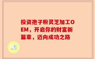投资孢子粉灵芝加工OEM，开启你的财富新篇章，迈向成功之路