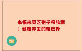 来福来灵芝孢子粉胶囊：健康养生的新选择