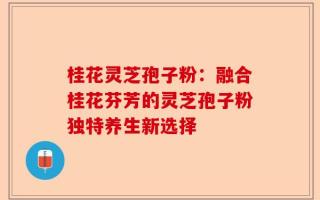 桂花灵芝孢子粉：融合桂花芬芳的灵芝孢子粉独特养生新选择
