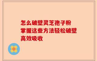 怎么破壁灵芝孢子粉 掌握这些方法轻松破壁高效吸收