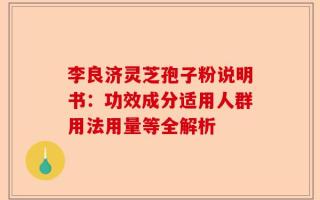 李良济灵芝孢子粉说明书：功效成分适用人群用法用量等全解析