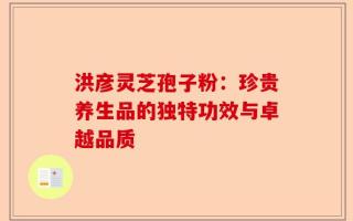 洪彦灵芝孢子粉：珍贵养生品的独特功效与卓越品质