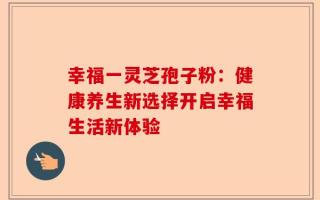 幸福一灵芝孢子粉：健康养生新选择开启幸福生活新体验