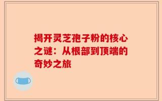 揭开灵芝孢子粉的核心之谜：从根部到顶端的奇妙之旅