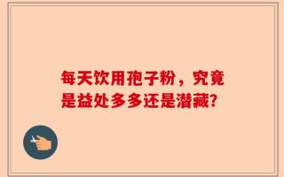 每天饮用孢子粉，究竟是益处多多还是潜藏？
