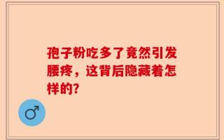 孢子粉吃多了竟然引发腰疼，这背后隐藏着怎样的？