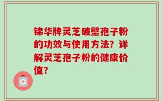 锦华牌灵芝破壁孢子粉的功效与使用方法？详解灵芝孢子粉的健康价值？