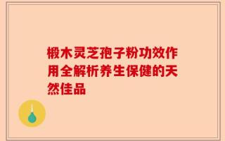 椴木灵芝孢子粉功效作用全解析养生保健的天然佳品