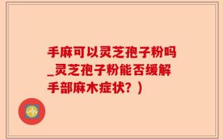 手麻可以灵芝孢子粉吗_灵芝孢子粉能否缓解手部麻木症状？)