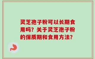 灵芝孢子粉可以长期食用吗？关于灵芝孢子粉的保质期和食用方法？