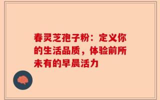 春灵芝孢子粉：定义你的生活品质，体验前所未有的早晨活力