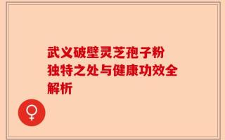 武义破壁灵芝孢子粉 独特之处与健康功效全解析