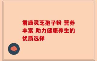 君康灵芝孢子粉 营养丰富 助力健康养生的优质选择