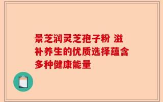 景芝润灵芝孢子粉 滋补养生的优质选择蕴含多种健康能量