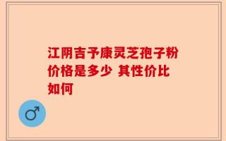 江阴吉予康灵芝孢子粉价格是多少 其性价比如何