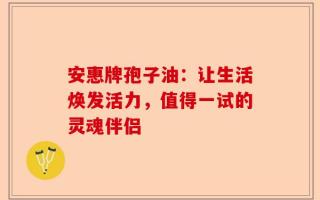 安惠牌孢子油：让生活焕发活力，值得一试的灵魂伴侣
