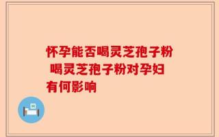 怀孕能否喝灵芝孢子粉 喝灵芝孢子粉对孕妇有何影响
