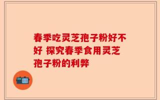春季吃灵芝孢子粉好不好 探究春季食用灵芝孢子粉的利弊