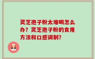 灵芝孢子粉太难喝怎么办？灵芝孢子粉的食用方法和口感调制？