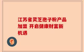 江苏省灵芝孢子粉产品加盟 开启健康财富新机遇