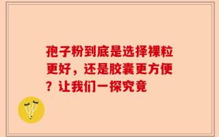 孢子粉到底是选择裸粒更好，还是胶囊更方便？让我们一探究竟