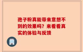 孢子粉真能带来意想不到的效果吗？来看看真实的体验与反馈
