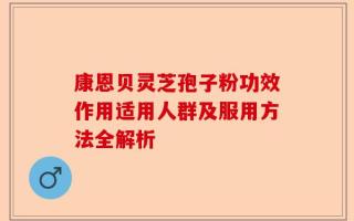 康恩贝灵芝孢子粉功效作用适用人群及服用方法全解析