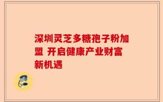 深圳灵芝多糖孢子粉加盟 开启健康产业财富新机遇