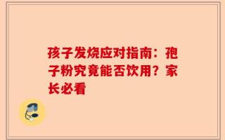 孩子发烧应对指南：孢子粉究竟能否饮用？家长必看