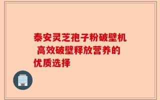 泰安灵芝孢子粉破壁机 高效破壁释放营养的优质选择