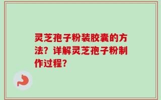 灵芝孢子粉装胶囊的方法？详解灵芝孢子粉制作过程？