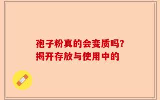 孢子粉真的会变质吗？揭开存放与使用中的